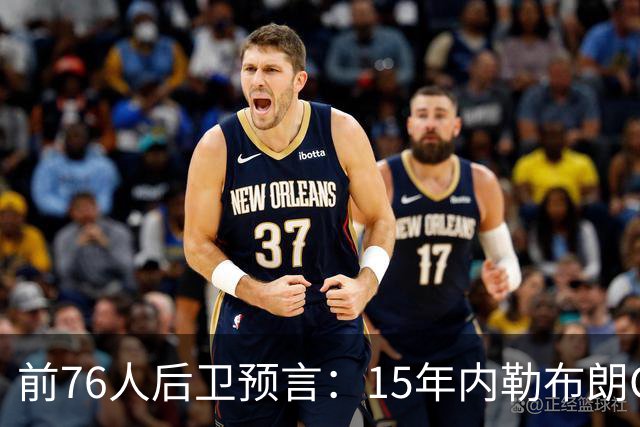 前76人后卫预言：15年内勒布朗GOAT地位将超越乔丹，只因一代人没看过他打球